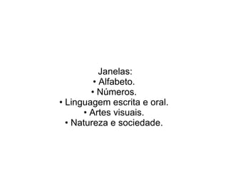 Janelas:
         • Alfabeto.
        • Números.
• Linguagem escrita e oral.
      • Artes visuais.
  • Natureza e sociedade.
 