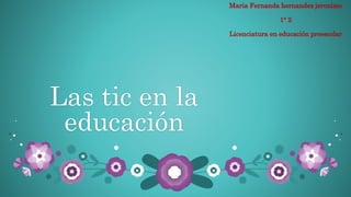 Las tic en la
educación
Maria Fernanda hernandez jeronimo
1° 2
Licenciatura en educación preescolar
 