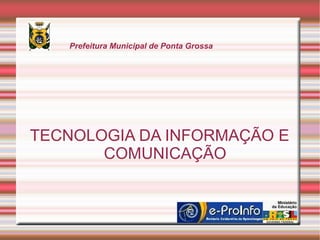 Prefeitura Municipal de Ponta Grossa




TECNOLOGIA DA INFORMAÇÃO E
       COMUNICAÇÃO
 