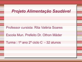 Projeto Alimentação Saudável


Professor cursista: Rita Valéria Soares

Escola Mun. Prefeito Dr. Othon Mäder

Turma : 1º ano 2º ciclo C - 32 alunos
 