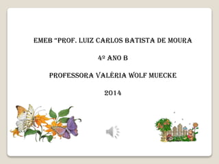 EMEB “PROF. LUIZ CARLOS BATISTA DE MOURA
4º ANO B
PROFESSORA VALÉRIA WOLF MUECKE
2014
 