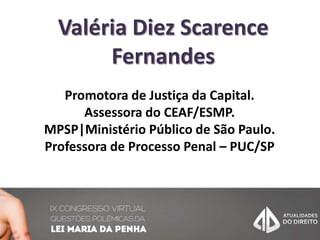 Valéria Diez Scarence
Fernandes
Promotora de Justiça da Capital.
Assessora do CEAF/ESMP.
MPSP|Ministério Público de São Paulo.
Professora de Processo Penal – PUC/SP
 