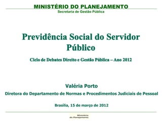 MINISTÉRIO DO PLANEJAMENTO
                        Secretaria de Gestão Pública




                            Valéria Porto
Diretora do Departamento de Normas e Procedimentos Judiciais de Pessoal

                       Brasília, 15 de março de 2012
 