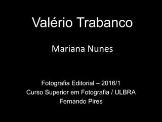 Valério Trabanco
Mariana Nunes
Fotografia Editorial – 2016/1
Curso Superior em Fotografia / ULBRA
Fernando Pires
 
