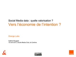 Social Media data : quelle valorisation ?
Vers l’économie de l’intention ?

Orange Labs

Valérie Peugeot
15 mai 2012, Socila Media Club, la Cantine




                                       diffusion libre
 
