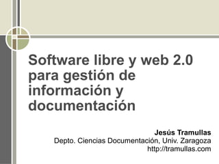 Software libre y web 2.0
para gestión de
información y
documentación
Jesús Tramullas
Depto. Ciencias Documentación, Univ. Zaragoza
http://tramullas.com
 