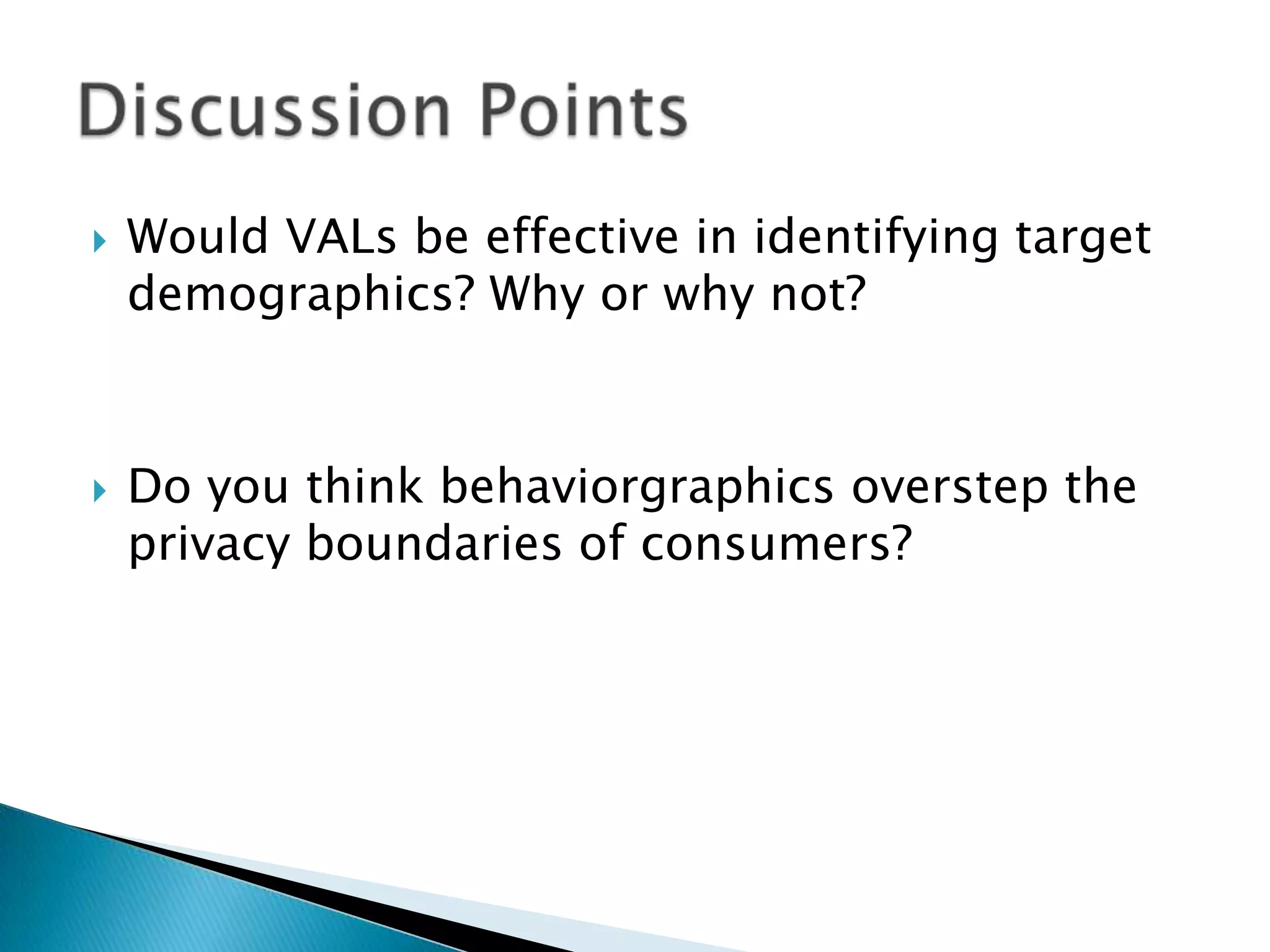    Would VALs be effective in identifying target
    demographics? Why or why not?



   Do you think behaviorgraphics overstep the
    privacy boundaries of consumers?
 