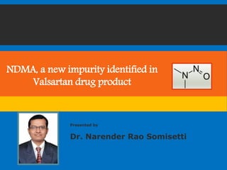 NDMA, a new impurity identified in
Valsartan drug product
Presented by
Dr. Narender Rao Somisetti
 