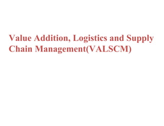 Value Addition, Logistics and Supply
Chain Management(VALSCM)
 