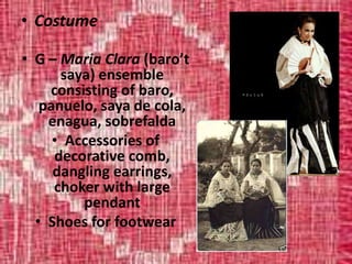 • Costume
• G – Maria Clara (baro’t
saya) ensemble
consisting of baro,
panuelo, saya de cola,
enagua, sobrefalda
• Accessories of
decorative comb,
dangling earrings,
choker with large
pendant
• Shoes for footwear
 