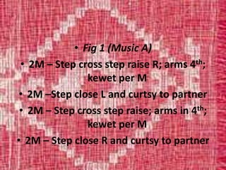 • Fig 1 (Music A)
• 2M – Step cross step raise R; arms 4th;
kewet per M
• 2M –Step close L and curtsy to partner
• 2M – Step cross step raise; arms in 4th;
kewet per M
• 2M – Step close R and curtsy to partner
 