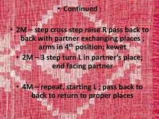 • Continued :
• 2M – step cross step raise R pass back to
back with partner exchanging places ;
arms in 4th position; kewet
• 2M – 3 step turn L in partner’s place;
end facing partner
• 4M – repeat, starting L ; pass back to
back to return to proper places
 