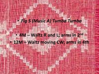 • Fig 5 (Music A) Tumba Tumba
• 4M – Waltz R and L; arms in 2nd
• 12M – Waltz moving CW; arms in 4th
 