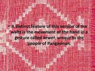 • A distinct feature of this version of the
waltz is the movement of the hand in a
gesture called kewet, unique to the
people of Pangasinan.
 