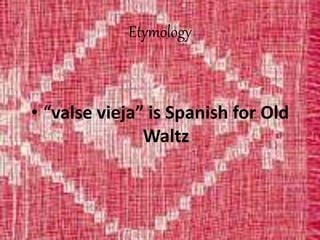Etymology
• “valse vieja” is Spanish for Old
Waltz
 