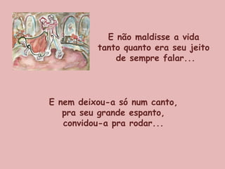 E não maldisse a vida  tanto quanto era seu jeito  de sempre falar... E nem deixou-a só num canto, pra seu grande espanto,  convidou-a pra rodar... 