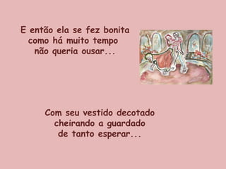 E então ela se fez bonita como há muito tempo  não queria ousar... Com seu vestido decotado cheirando a guardado  de tanto esperar... 