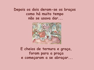 Depois os dois deram-se os braços  como há muito tempo  não se usava dar... E cheios de ternura e graça,  foram para a praça  e começaram a se abraçar... 