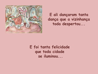 E ali dançaram tanta dança que a vizinhança toda despertou... E foi tanta felicidade  que toda cidade  se iluminou... 