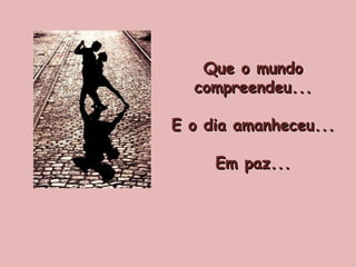Que o mundo compreendeu... E o dia amanheceu... Em paz... 