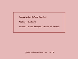 Formatação:  Juliana Ramires Música:  “Valsinha” Autores:  Chico Buarque/Vinícius de Morais juliana_ramires@hotmail.com  - 2009 