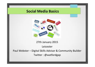 27th January 2015
Leicester
Paul Webster – Digital Skills Advisor & Community Builder
Twitter : @watfordgap
Social Media Basics
 