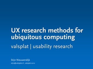 UX research methods for
ubiquitous computing
valsplat | usability research

Stijn Nieuwendijk
stijn@valsplat.nl , valsplat 2010
 