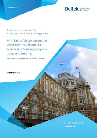 Client quote




Enterprise solutions for
Architecture & Engineering Firms

With Deltek Vision, we get the
visibility we need into our
business processes, projects,
costs and returns.
Niels Bogman, Associate Director at Valstar Simonis




                                                      > Learn more.
                                                       deltek.nl
 