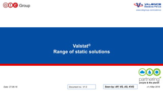 1
www.ategroup.com/valence
Valstat®
Range of static solutions
www.ategroup.com/valence
v1.4 Mar 2018Date: 27-06-18 Document no.: V1.0 Seen by: AP, VG, AS, KVG
 