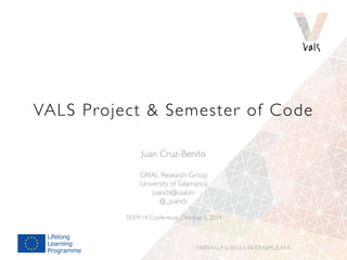 VALS Project & Semester of Code 
Juan Cruz-Benito 
GRIAL Research Group 
University of Salamanca 
juancb@usal.es 
@_juancb...