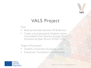 VALS Project 
Goal: 
• Build partnerships between HE & Business 
• Create virtual placements: Students solving 
real probl...