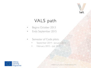 VALS path 
• Begins: October 2013 
• Ends: September 2015 
• Semester of Code pilots: 
• September 2014 – January 2015 
• ...