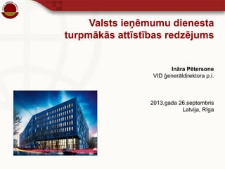 Valsts ieņēmumu dienesta
turpmākās attīstības redzējums
Ināra Pētersone
VID ģenerāldirektora p.i.
2013.gada 26.septembris
Latvija, Rīga
 