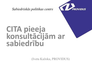 Sabiedriskās politikas centrs
CITA pieeja
konsultācijām ar
sabiedrību
(Iveta Kažoka, PROVIDUS)
 