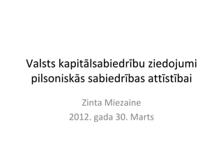 Valsts kapitālsabiedrību ziedojumi
 pilsoniskās sabiedrības attīstībai
           Zinta Miezaine
        2012. gada 30. Marts
 