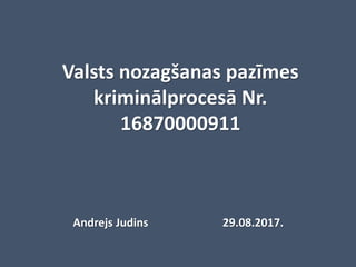 Valsts nozagšanas pazīmes
kriminālprocesā Nr.
16870000911
Andrejs Judins 29.08.2017.
 