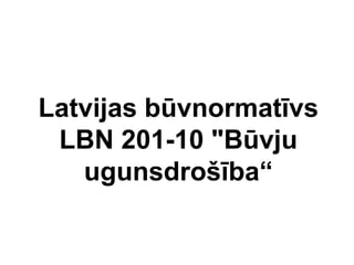 Latvijas būvnormatīvs
 LBN 201-10 "Būvju
   ugunsdrošība“
 