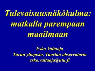Tulevaisuusnäkökulma:
 matkalla parempaan
      maailmaan
             Esko Valtaoja
  Turun yliopisto, Tuorlan observatorio
          esko.valtaoja@utu.fi
