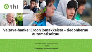 Terveyden ja hyvinvoinnin laitos
Valtava-hanke: Eroon lomakkeista – tiedonkeruu
automatisoituu
Hanna Alastalo, Johtava tutkija
11.4.2022
 