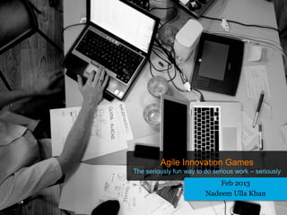 Agile Innovation Games
The seriously fun way to do serious work – seriously
                             Feb 2013
                         Nadeem Ulla Khan
 