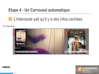 Etape 4 : Un Carrousel automatique
Ex: Virgin Mega
L’internaute sait qu’il y a des infos cachées
 