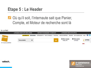Etape 5 : Le Header
Ex: La FNAC
Où qu’il soit, l’internaute sait que Panier,
Compte, et Moteur de recherche sont là
 