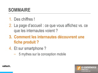SOMMAIRE
1. Des chiffres !
2. La page d’accueil : ce que vous affichez vs. ce
que les internautes voient ?
3. Comment les internautes découvrent une
fiche produit ?
4. Et sur smartphone ?
– 5 mythes sur la conception mobile
 