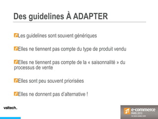 Des guidelines À ADAPTER
Les guidelines sont souvent génériques
Elles ne tiennent pas compte du type de produit vendu
Elles ne tiennent pas compte de la « saisonnalité » du
processus de vente
Elles sont peu souvent priorisées
Elles ne donnent pas d’alternative !
 