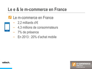 Le e & le m-commerce en France
Le m-commerce en France
– 2,2 milliards d’€
– 4,3 millions de consommateurs
– 7% de présenc...