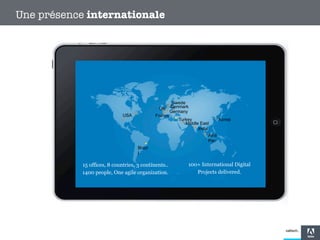 Une présence internationale

UK
USA

France

Swede
Denmark
n
Germany
Turkey
Middle East
India

Korea

Asia
Pac
Brazi
l

15 offices, 8 countries, 3 continents..
1400 people, One agile organization.

100+ International Digital
Projects delivered.

 