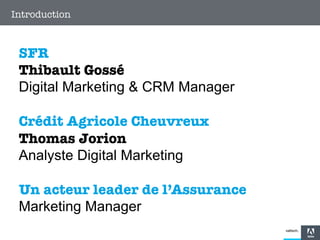 Introduction

SFR 
Thibault Gossé
Digital Marketing & CRM Manager 

Crédit Agricole Cheuvreux 
Thomas Jorion 
Analyste Digital Marketing

Un acteur leader de l’Assurance 
Marketing Manager

5

 