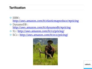 Tariﬁcation!


Ò  ERM :
    http://aws.amazon.com/fr/elasticmapreduce/#pricing
Ò  DynamoDB :
    http://aws.amazon.com/fr/dynamodb/#pricing
Ò  S3 : http://aws.amazon.com/fr/s3/pricing/
Ò  EC2 : http://aws.amazon.com/fr/ec2/pricing/
 