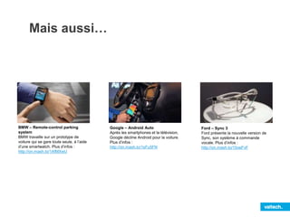 Mais aussi…
BMW – Remote-control parking
system
BMW travaille sur un prototype de
voiture qui se gare toute seule, à l’aide
d’une smartwatch. Plus d’infos :
http://on.mash.to/1AfMXwU
Google – Android Auto
Après les smartphones et la télévision,
Google décline Android pour la voiture.
Plus d’infos :
http://on.mash.to/1sFu5FN
Ford – Sync 3
Ford présente la nouvelle version de
Sync, son système à commande
vocale. Plus d’infos :
http://on.mash.to/15oeFvF
 
