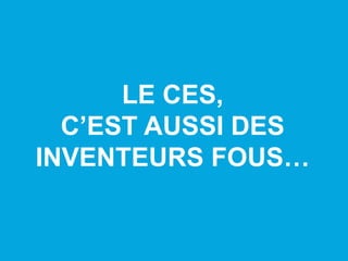 LE CES,
C’EST AUSSI DES
INVENTEURS FOUS…
 